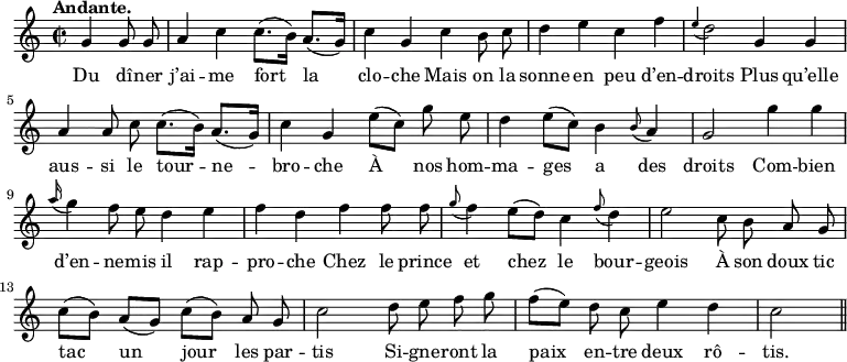 
\relative c'' {
  \time 2/2
  \key c \major
  \tempo "Andante."
  \autoBeamOff
  \set Score.tempoHideNote = ##t
    \tempo 4 = 100
  \set Staff.midiInstrument = #"piccolo"
\partial 2 g4 g8 g | a4 c c8.[ (b16)] a8.[ (g16)] | c4 g c b8 c
d4 e c f
  \appoggiatura e4 d2 g,4 g
  a a8 c c8.[ (b16)] a8.[ (g16)]
% {page suivante}
c4 g e'8[ (c)] g' e
  d4 e8[ (c)] b4 \appoggiatura b8 a4
  g2 g'4 g
  \appoggiatura a16 g4 f8 e d4 e
f d f f8 f
  \appoggiatura g8 f4 e8[ (d)] c4 \appoggiatura f8 d4
  e2 c8 b a g 
c[ (b)] a[ (g)] c[ (b)] a g
  c2 d8 e f g
  f[ (e)] d c e4 d
  c2 \bar "||"
}

\addlyrics {
Du dî -- ner j’ai -- me fort la clo -- che
Mais on la sonne en peu d’en -- droits
Plus qu’elle aus -- si le tour -- ne -- bro -- che
À nos hom -- ma -- ges a des droits
Com -- bien d’en -- ne -- mis il rap -- pro -- che
Chez le prince et chez le bour -- geois
À son doux tic tac un jour les par -- tis
Si -- gne -- ront la paix en -- tre deux rô -- tis.
}
