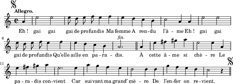 \relative c'' {
\time 2/2
\key c \major
\autoBeamOff
\tempo "Allegro."
\set Score.tempoHideNote = ##t
\tempo 4 = 120
\set Staff.midiInstrument = #"piccolo"
\mark \markup { \musicglyph #"scripts.segno" }
\partial 4 a4 | e'2 e | e8 d e f e4 f | e d c b
c2 a4 a | e'2 e | e8 d e f e4 f | e d c b
a2.^\markup { \italic fin. } \bar "||"
a4 | e' fis gis a | e2 e4 a, | e' fis gis a
e2. e4 | a g f e | d2 d4 d | g f e d | c2 r4
\bar "||" \mark \markup { \musicglyph #"scripts.segno" }
}
\addlyrics {
"Eh !" gai gai gai de pro -- fun -- dis
Ma femme
A ren -- du l’â -- me
"Eh !" gai gai gai de pro -- fun -- dis
Qu’elle aille en pa -- ra -- dis.
À cette â -- me si chè -- re
Le pa -- ra -- dis con -- vient
Car sui -- vant ma grand’ mè -- re
De l’en -- fer on re -- vient.
}
