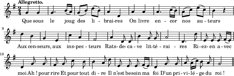 
\relative c'' {
  \time 2/4
  \key g \major
  \tempo "Allegretto."
  \autoBeamOff
  \set Score.tempoHideNote = ##t
    \tempo 4 = 110
  \set Staff.midiInstrument = #"piccolo"
g4 g | g4. b16[ (a)] | g8[ (b)] d[ (b)] | a4 d, | a' a
a4. c16[ (b)] | a8[ (c)] e[ (c)] | b4 r | d b | g e | c' a
fis2 | a4 d,8 d | b'4 g8 g | a2 | d,4. d'8 | e, e e fis16[ (e)] 
% {page suivante}
d4 | g8 g | fis g c b | b4 a8 d | e, e e fis16[ (e)]
d4 g8 g | a a16[ (c)] b8 a | g2 \bar "||"
}

\addlyrics {
Que sous le joug des li -- brai -- res
On livre en -- cor nos au -- teurs
Aux cen -- seurs, aux ins -- pec -- teurs
Rats- de- ca -- ve lit -- té -- rai -- res
Ri -- ez- en a -- vec moi
"Ah !" pour rire
Et pour tout di -- re
Il n’est be -- soin ma foi
D’un pri -- vi -- lé -- ge du "roi !"
}
