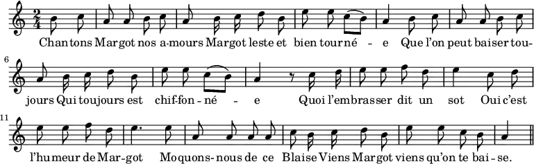 
\relative c'' {
  \time 2/4
  \key c \major
  \autoBeamOff
  \set Score.tempoHideNote = ##t
    \tempo 4 = 110
  \set Staff.midiInstrument = #"piccolo"
\partial4 b8 c | a a b c | a b16 c d8 b
e e c[ (b)] | a4 b8 c | a a b c | a b16 c d8 b
e e c[ (b)] | a4 r8 c16 d | e8 e f d | e4 c8 d
% {page suivante}
e8 e f d | e4. e8 | a, a a a | c b16 c d8 b
e e c b | a4 \bar "||"
}

\addlyrics {
Chan -- tons Mar -- got nos a -- mours
Mar -- got leste et bien tour -- né -- e
Que l’on peut bai -- ser tou -- jours
Qui tou -- jours est chif -- fon -- né -- e
Quoi l’em -- bras -- ser dit un sot
Oui c’est l’hu -- meur de Mar -- got
Mo -- quons- nous de ce Blai -- se
Viens Mar -- got viens qu’on te bai -- se.
}
