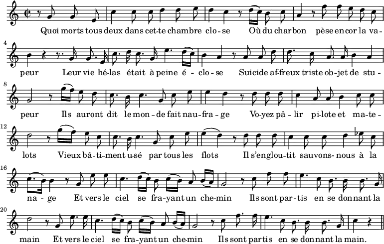 
\relative c'' {
  \time 2/2
  \key c \major
  \autoBeamOff
  \set Score.tempoHideNote = ##t
    \tempo 4 = 100
  \set Staff.midiInstrument = #"piccolo"
\partial 2 r8 g g e | c'4 c8 c d4 d8 e 
d4 c r8 d16[ (c)] b8 c | a4 r8 f' f e d c | b4 r r8. g16 g8. e16 
% {page suivante}
c'8. d16 c8. g16 e'4. d16[ (c)]
  b4 a r8 a a d 
d8. c16 a8. a16 b4 a
  g2 r8 g'16[ (f)] e8 d
  c8. b16 c4. g8 c e 
e4 d r8 d d d 
  c4 a8 a b4 c8 c 
  d2 r8 g16[ (f)] e8 c 
c8. b16 c4. g8 c e
  e4 (d) r8 d d d
  c4 c8 c d4 ees8 c 
c8.[ (b16)] b4 r8 g e' e
  c4. d16[ (c)] b8 c16[ (b)] a8 b16[ (a)]
  g2 r8 c f f 
e4. c8 b8. b16 b8. g16
  d'2 r8 g, e'8. e16
  c4. d16[ (c)] b8 c16[ (b)] a8 b16[ (a)] 
g2 r8 c f8. f16
  e4. c8 b8. b16 b8. g16
  c4 r \bar "||"
}

\addlyrics {
Quoi morts tous deux dans cet -- te cham -- bre clo -- se
Où du char -- bon pèse en -- cor la va -- peur
Leur vie hé -- las é -- tait à peine é -- clo -- se
Sui -- cide af -- freux triste ob -- jet de stu -- peur
Ils au -- ront dit le mon -- de fait nau -- fra -- ge
Vo -- yez pâ -- lir pi -- lote et ma -- te -- lots
Vieux bâ -- ti -- ment u -- sé par tous les flots
Il s’en -- glou -- tit sau -- vons- nous à la na -- ge
Et vers le ciel se fra -- yant un che -- min
Ils sont par -- tis en se don -- nant la main
Et vers le ciel se fra -- yant un che -- min
Ils sont par -- tis en se don -- nant la main.
}
