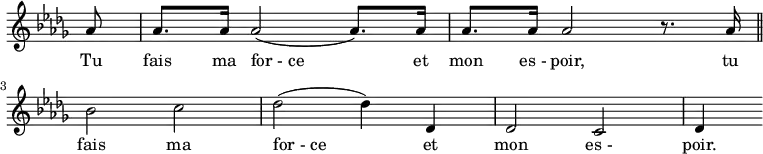 \relative c''{
\override Staff.TimeSignature #'stencil = ##f
\key des \major
\partial8 aes8
aes8. aes16 aes2 (aes8.) aes16
aes8. aes16 aes2 r8. aes16 \bar "||"
\break
bes2 c2
des2 (des4) des,4 des2
c2 des4
}
\addlyrics {
Tu fais ma for_-_ce et mon es_- poir, tu \break
fais ma for_-_ce et mon es_- poir.
}