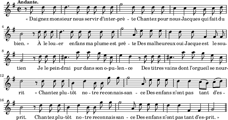 
\relative c'' {
  \time 2/2
  \key g \major
  \tempo "Andante."
  \autoBeamOff
  \set Score.tempoHideNote = ##t
    \tempo 4 = 100
  \set Staff.midiInstrument = #"piccolo"
\partial 2 r8 d d d | d4. d8 d d d d 
g2 d8 d d d | c4 c c8 b c d | b2 r8 d d d 
d4. d8 d d d d | g2 a,8 e' e e | d4 d8 d fis,4 fis8 fis
g2 r8 d' d d | cis4. a'8 a g e cis | e4 d r8 d d d 
% {page suivante}
cis4. a'8 a g e cis | d2 r8 d d d | b4 d b8 b g' g 
g2 a,8 e' e e | d4 d c8[ (b)] c[ (d)] | b2 r8 d d d 
b4 d b8 b g' g | g2 a,8 e' e e | d4 d fis, fis | g2 \bar "||"
}

\addlyrics {
"« Dai" -- gnez mon -- sieur nous ser -- vir d’in -- ter -- prè -- te
Chan -- tez pour nous Jac -- ques qui fait du "bien. »"
À le lou -- er en -- fans ma plume est prê -- te
Des mal -- heu -- reux oui Jacque est le sou -- tien
Je le pein -- drai pur dans son o -- pu -- len -- ce
Des ti -- tres vains dont l’or -- gueil se nour -- rit
"« Chan" -- tez plu -- tôt no -- tre re -- con -- nais -- san -- ce
Des en -- fans n’ont pas tant d’es -- prit.
Chan -- tez plu -- tôt no -- tre re -- con -- nais -- san -- ce
Des en -- fans n’ont pas tant d’es -- "prit. »"
}
