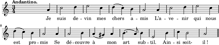 \relative c'' {
\time 3/4
\key c \major
\tempo "Andantino."
\autoBeamOff
\set Score.tempoHideNote = ##t
\tempo 4 = 110
\set Staff.midiInstrument = #"piccolo"
s2 a4 | c2 d4 | e2 c4 | d (c) b | a2 a4 | c2 d4
e2 c4 | d (c) b | a2 a4 | a2 b4 | a (gis) a | b4. (a8) b4
e,2 b'4 c b2 a2
\bar "||"
}
\addlyrics {
Je suis de -- vin mes chers a -- mis L’a -- ve -- nir
qui nous est pro -- mis Se dé -- couvre à mon art sub -- til.
Ain -- si soit- "il !"
}