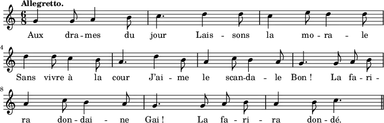 \relative c'' {
\time 6/8
\key c \major
\tempo "Allegretto."
\autoBeamOff
\set Score.tempoHideNote = ##t
\tempo 4 = 120
\set Staff.midiInstrument = #"piccolo"
g4 g8 a4 b8 | c4. d4 d8 | c4 e8 d4 d8 \break
d4 d8 c4 b8 | a4. d4 b8 | a4 c8 b4 a8 | g4. g8 a b \break
a4 c8 b4 a8 | g4. g8 a b | a4 b8 c4. \bar "||"
}
\addlyrics {
Aux dra -- mes du jour
Lais -- sons la mo -- ra -- le
Sans vivre à la cour
J’ai -- me le scan -- da -- le
"Bon !"
La fa -- ri -- ra don -- dai -- ne "Gai !"
La fa -- ri -- ra don -- dé.
}