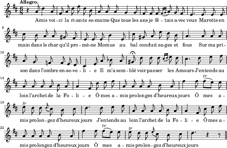 
\relative c'' {
  \time 6/8
  \key d \major
  \tempo "Allegro."
  \autoBeamOff
  \set Score.tempoHideNote = ##t
    \tempo 4 = 120
  \set Staff.midiInstrument = #"piccolo"
r4 a8 d4 a8
  fis a d fis d b
a a a g4 g8
  fis fis fis \appoggiatura { fis16[ g]} a8 g fis
  e4. e8 e e 
cis' b a a gis fis
  e e e b'4 e,8
cis' gis a e' d b
  a4. a8 a a
  a g f f e d
cis4 e8 a bes a
  gis\fermata d' d d \appoggiatura { cis16[ d]} e8 d
  cis4. d8 e fis
% {page suivante}
a, a a a b a
  a4 fis8 d' e fis
  a, a a a b a
fis'4 fis8 fis^\markup { \italic tr } [ (e)] e
  e^\markup { \italic tr } d d \appoggiatura d16 cis8 b cis
  d4. d8 e fis
a, a a a b a
  a4 fis8 cis' e fis
  a, a a a b a
fis'4 fis8 fis^\markup { \italic tr } [ (e)] e
  e^\markup { \italic tr } d d \appoggiatura e16 cis8 b cis
  d4. r4 r8 \bar "||"
}
\addlyrics {
A -- mis voi -- ci la ri -- an -- te se -- mai -- ne
Que tous les ans je fê -- tais a -- vec vous
Ma -- rotte en main dans le char qu’il pro -- mè -- ne
Mo -- mus au bal con -- duit sa -- ges et fous
Sur ma pri -- son dans l’ombre en -- se -- ve -- li -- e
Il m’a sem -- blé voir pas -- ser les A -- mours
J’en -- tends au loin l’ar -- chet de la Fo -- li -- e
Ô mes a -- mis pro -- lon -- gez d’heu -- reux jours
Ô mes a -- mis pro -- lon -- gez d’heu -- reux jours
J’en -- tends au loin l’ar -- chet de la Fo -- li -- e
Ô mes a -- mis pro -- lon -- gez d’heu -- reux jours
Ô mes a -- mis pro -- lon -- gez d’heu -- reux jours
}
